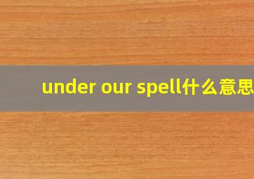 under our spell什么意思